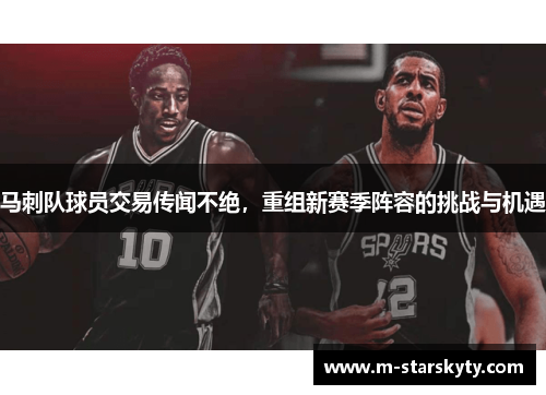 马刺队球员交易传闻不绝，重组新赛季阵容的挑战与机遇