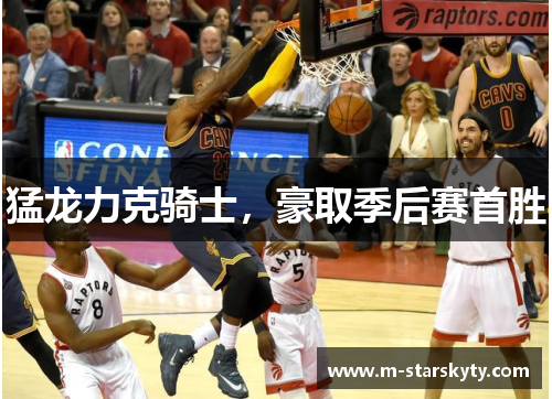 猛龙力克骑士，豪取季后赛首胜