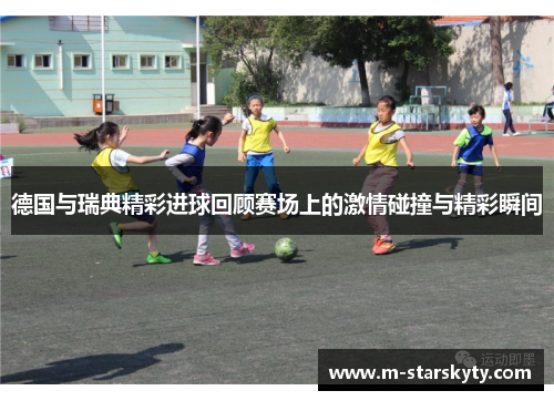 德国与瑞典精彩进球回顾赛场上的激情碰撞与精彩瞬间
