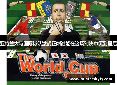 亚特兰大与国际球队激战正酣谁能在这场对决中笑到最后