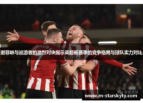 谢菲联与巡游者的激烈对决揭示英超新赛季的竞争格局与球队实力对比